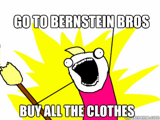 go to Bernstein Bros Buy all the clothes  All The Things