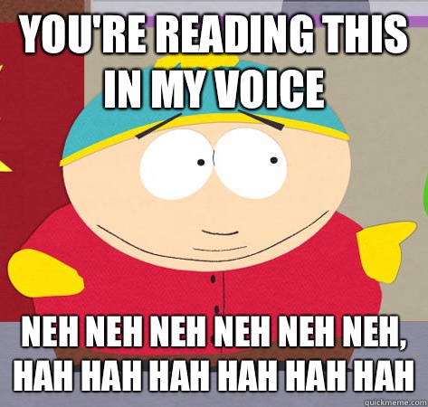 You're reading this in my voice Neh Neh Neh Neh Neh Neh, Hah Hah Hah Hah Hah Hah - You're reading this in my voice Neh Neh Neh Neh Neh Neh, Hah Hah Hah Hah Hah Hah  Annoying childhood cartman