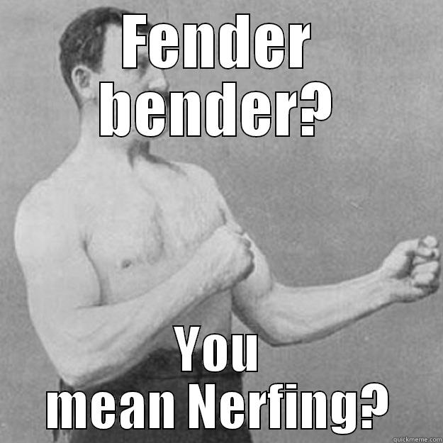 FENDER BENDER? YOU MEAN NERFING? overly manly man