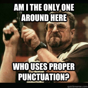 Am i the only one around here Who uses proper punctuation? - Am i the only one around here Who uses proper punctuation?  Misc