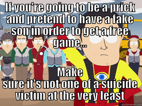 IF YOU'RE GOING TO BE A PRICK AND PRETEND TO HAVE A FAKE SON IN ORDER TO GET A FREE GAME... MAKE SURE IT'S NOT ONE OF A SUICIDE VICTIM AT THE VERY LEAST Captain Hindsight