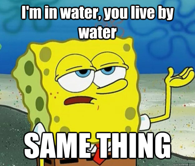 I'm in water, you live by water SAME THING  Tough Spongebob
