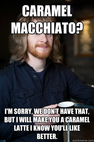 Caramel Macchiato? I'm sorry, we don't have that, but I will make you a caramel latte I know you'll like better.  - Caramel Macchiato? I'm sorry, we don't have that, but I will make you a caramel latte I know you'll like better.   Good Guy Barista