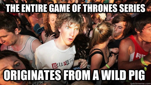the entire game of thrones series originates from a wild pig  Sudden Clarity Clarence