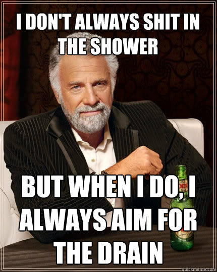 I don't always shit in the shower but when I do, I always aim for the drain  The Most Interesting Man In The World