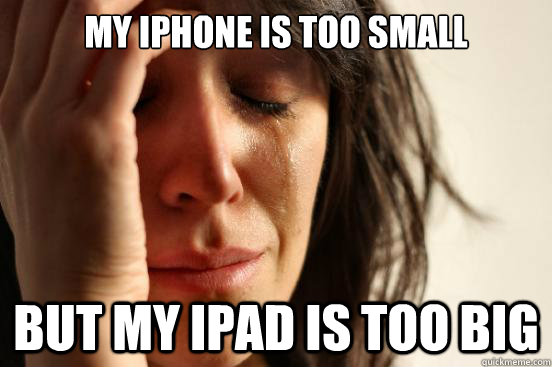 my iphone is too small but my ipad is too big  First World Problems