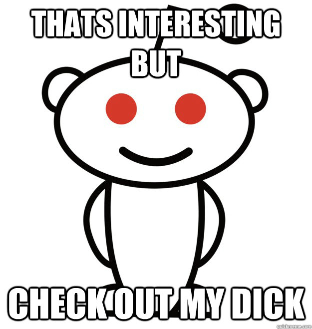 Thats interesting but Check out my dick - Thats interesting but Check out my dick  The Redditor