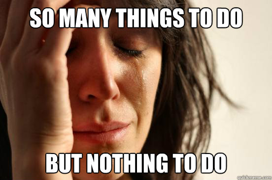 so many things to do but nothing to do  First World Problems