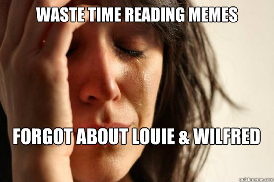Waste Time reading Memes
 Forgot about Louie & Wilfred Premiere  - Waste Time reading Memes
 Forgot about Louie & Wilfred Premiere   First World Problems