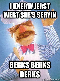 I knerw jerst wert she's seryin Berks Berks berks - I knerw jerst wert she's seryin Berks Berks berks  Triumphant Swedish Chef