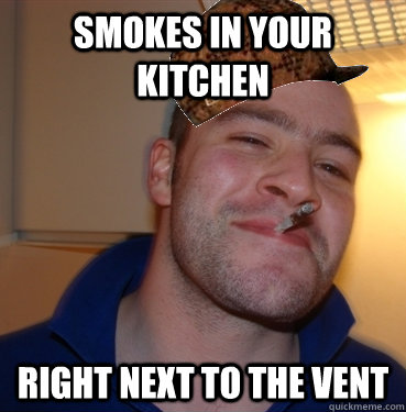 Smokes in your kitchen right next to the vent  Scumbag Good Guy Greg