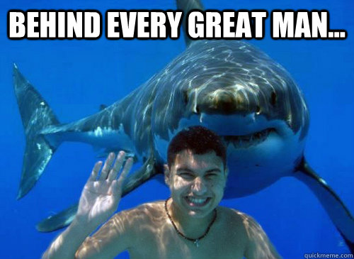 Behind every great man... - Behind every great man...  Good Sharks