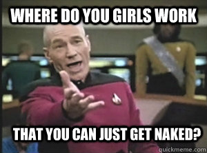 Where do you girls work that you can just get naked?  Annoyed Picard