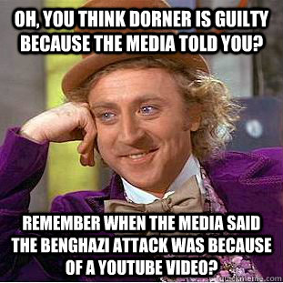 oh, you think dorner is guilty because the media told you? remember when the media said the benghazi attack was because of a youtube video?  Condescending Wonka