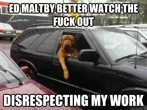 ed maltby better watch the fuck out disrespecting my work  Thug Dog
