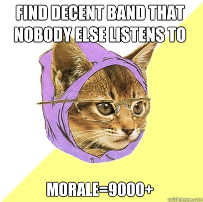 Find decent band that nobody else listens to Morale=9000+  Hipster Kitty