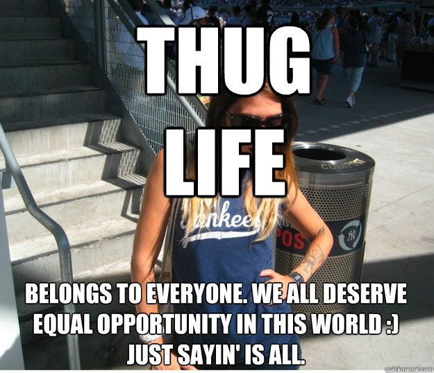 Thug 
life  Belongs to everyone. We all deserve equal opportunity in this world :) Just sayin' is all.   Clueless Hipster White Girl