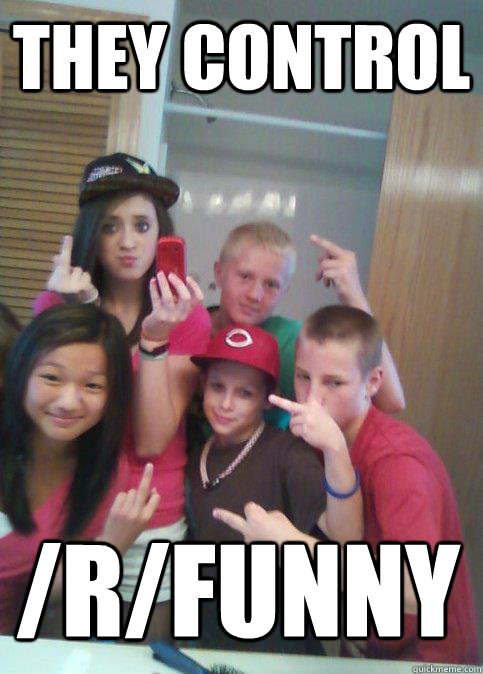they control /r/funny  douchebag 7th graders