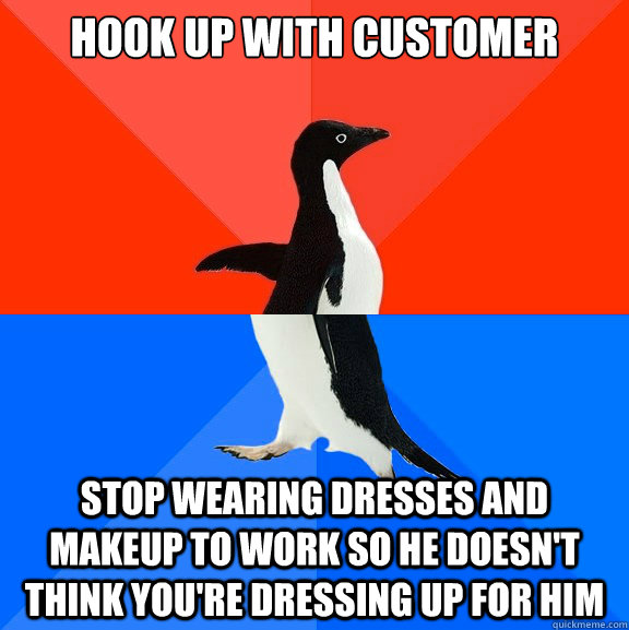 Hook up with customer stop wearing dresses and makeup to work so he doesn't think you're dressing up for him  Socially Awesome Awkward Penguin