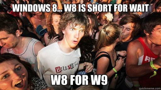 Windows 8... W8 is short for wait W8 for W9  Sudden Clarity Clarence