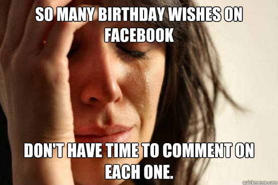 So Many Birthday Wishes on 
Facebook Don't have time to comment on each one.   First World Problems