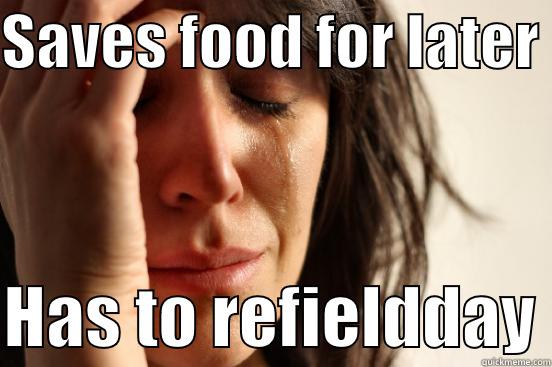 SAVES FOOD FOR LATER   HAS TO REFIELDDAY First World Problems
