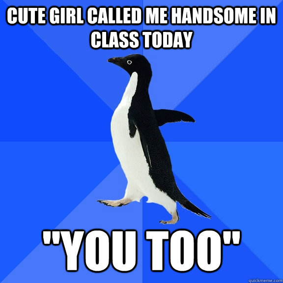 Cute girl called me handsome in class today 