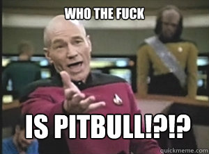 Who the fuck is pitbull!?!?  Annoyed Picard