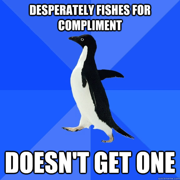 Desperately fishes for compliment doesn't get one  Socially Awkward Penguin