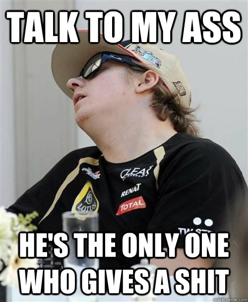 Talk to my ass He's the only one who gives a shit  Kimi Raikkonen