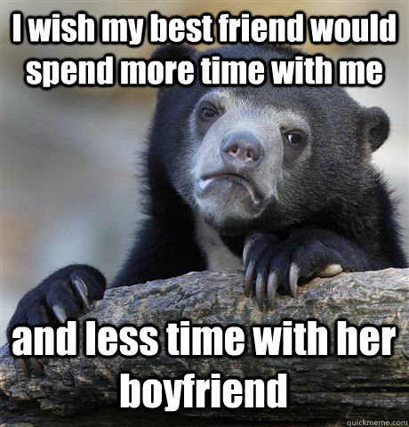 I wish my best friend would spend more time with me and less time with her boyfriend  Confession Bear