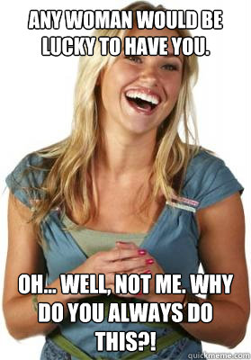 Any woman would be LUCKY to have you. Oh... well, not me. Why do you always DO thiS?!  Friend Zone Fiona