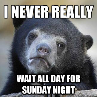 I never really wait all day for Sunday night  Confession Bear
