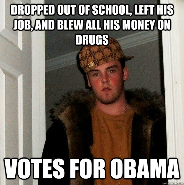 dropped out of school, left his job, and blew all his money on drugs votes for obama  Scumbag Steve
