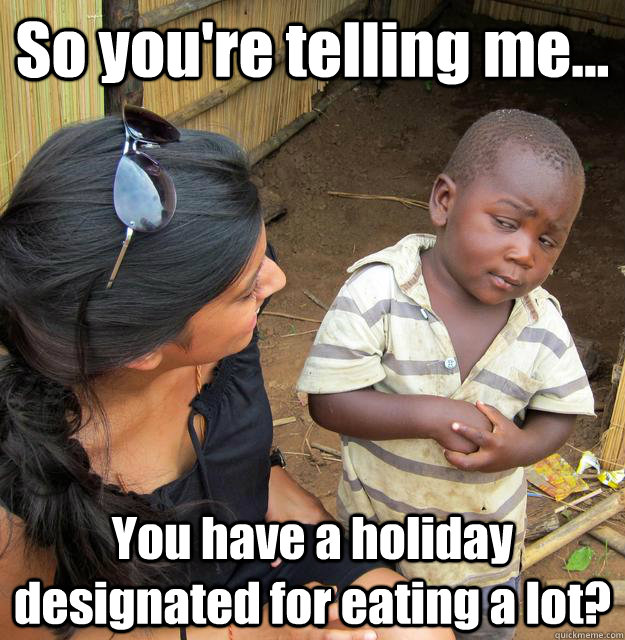 So you're telling me... You have a holiday designated for eating a lot?  3rd World Skeptical Child