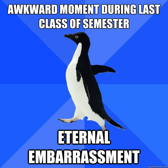 Awkward moment during last class of semester
 Eternal embarrassment  Socially Awkward Penguin