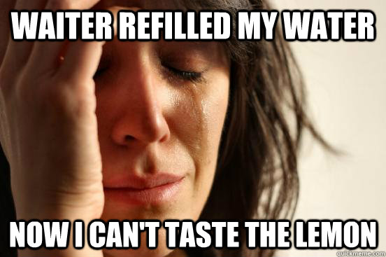 waiter refilled my water now i can't taste the lemon  First World Problems