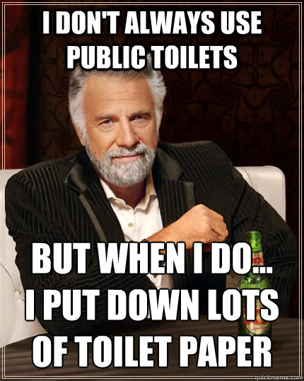 I don't always use public toilets but when I do...
I put down lots of toilet paper  The Most Interesting Man In The World