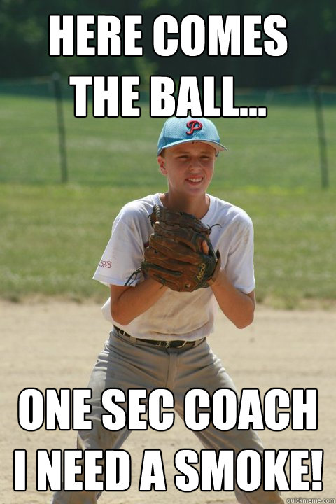 here comes the ball... one sec coach i need a smoke!  