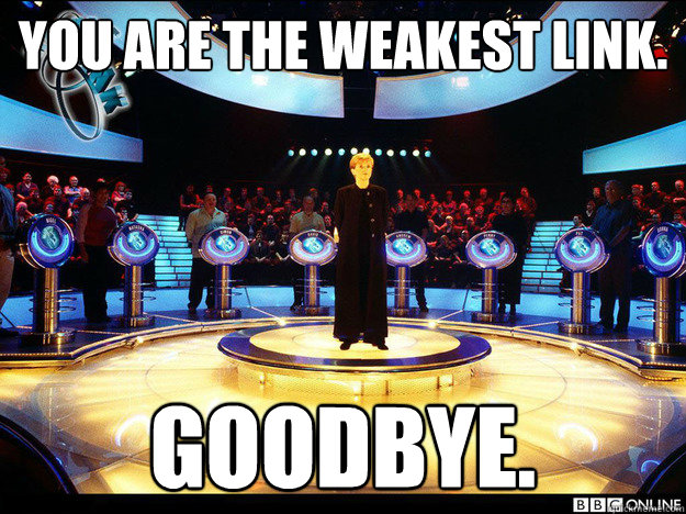 You are The Weakest Link. Goodbye.
 - You are The Weakest Link. Goodbye.
  You are The Weakest Link.