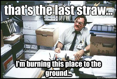 that's the last straw... I'm burning this place to the ground... - that's the last straw... I'm burning this place to the ground...  Office Space Milton