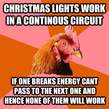 CHRISTMAS LIGHTS WORK IN A CONTINOUS CIRCUIT IF ONE BREAKS ENERGY CANT PASS TO THE NEXT ONE AND HENCE NONE OF THEM WILL WORK  Anti-Joke Chicken