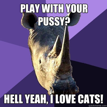 Play with your pussy? hell yeah, I love cats!  Sexually Oblivious Rhino