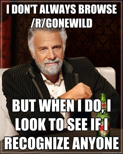 I don't always browse /r/gonewild but when I do, I look to see if I recognize anyone  The Most Interesting Man In The World