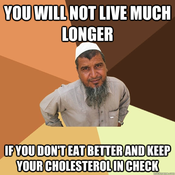 You will not live much longer if you don't eat better and keep your cholesterol in check  Ordinary Muslim Man