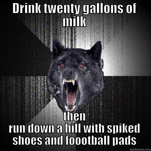 DRINK TWENTY GALLONS OF MILK THEN RUN DOWN A HILL WITH SPIKED SHOES AND FOOOTBALL PADS Insanity Wolf