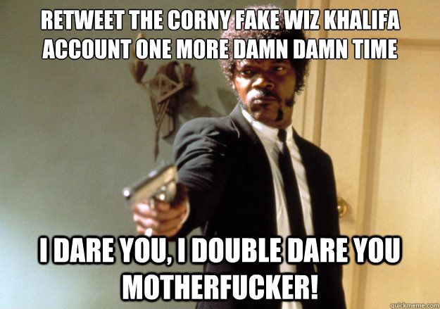 Retweet the corny fake wiz khalifa account one more damn damn time i dare you, i double dare you motherfucker!  Samuel L Jackson