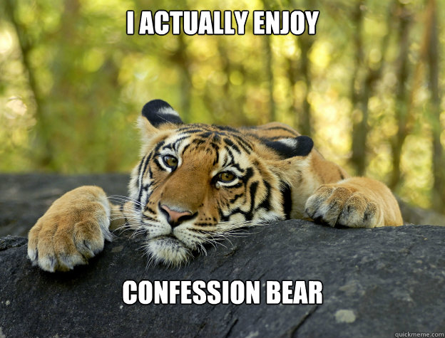 I actually enjoy Confession Bear  Confession Tiger