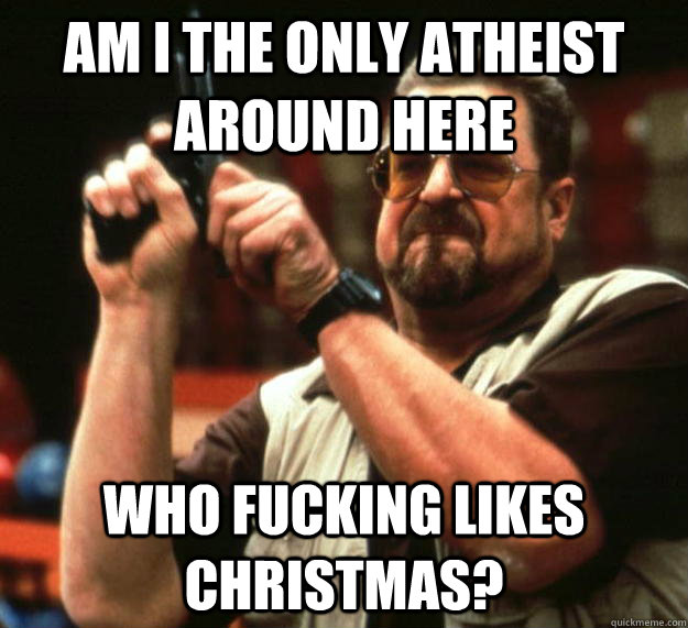AM I THE ONLY ATHEIST AROUND HERE WHO FUCKING LIKES CHRISTMAS?   Angry Walter