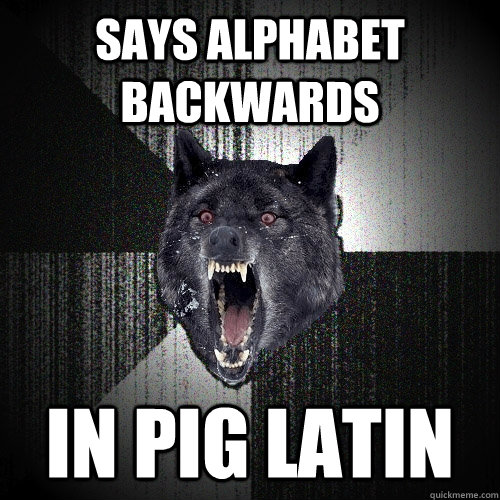 Says alphabet backwards in pig latin  Insanity Wolf